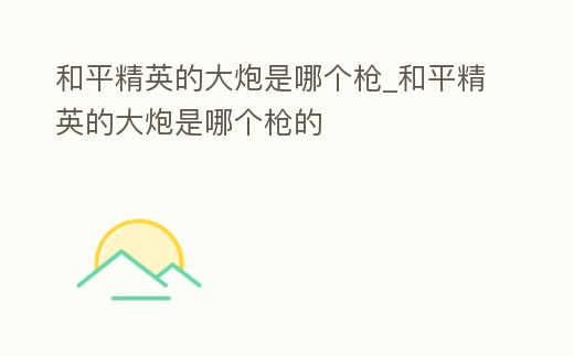 和平精英的大炮是哪個槍_和平精英的大炮是哪個槍的