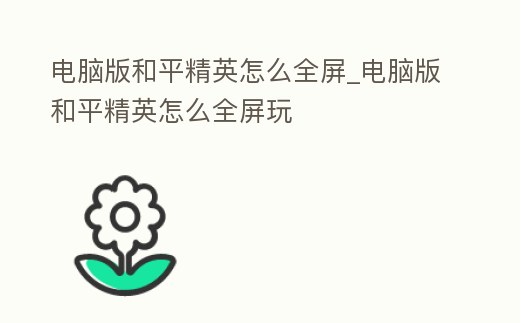 電腦版和平精英怎么全屏_電腦版和平精英怎么全屏玩