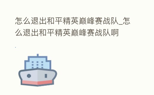 怎么退出和平精英巔峰賽戰隊_怎么退出和平精英巔峰賽戰隊啊