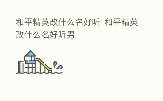 和平精英改什么名好聽_和平精英改什么名好聽男