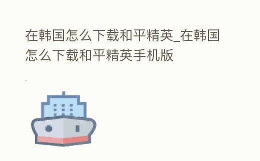 在韓國怎么下載和平精英_在韓國怎么下載和平精英手機版