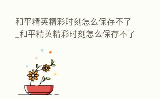 和平精英精彩時刻怎么保存不了_和平精英精彩時刻怎么保存不了,隱私