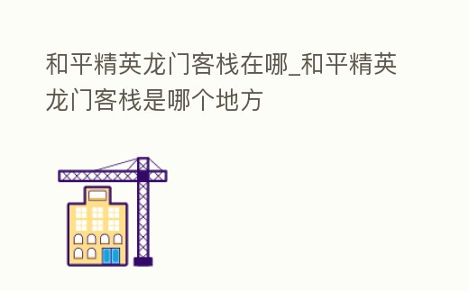 和平精英龍門客棧在哪_和平精英龍門客棧是哪個地方
