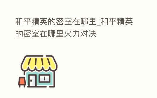 和平精英的密室在哪里_和平精英的密室在哪里火力對決