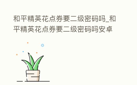和平精英花點券要二級密碼嗎_和平精英花點券要二級密碼嗎安卓
