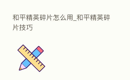 和平精英碎片怎么用_和平精英碎片技巧