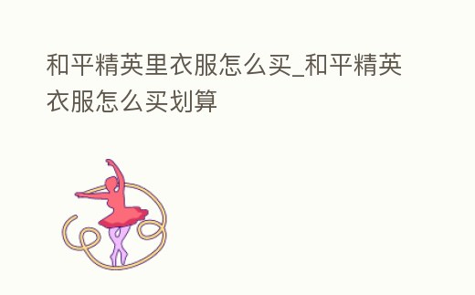 和平精英里衣服怎么買_和平精英衣服怎么買劃算