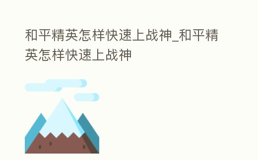 和平精英怎樣快速上戰(zhàn)神_和平精英怎樣快速上戰(zhàn)神