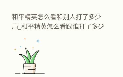 和平精英怎么看和別人打了多少局_和平精英怎么看跟誰打了多少局