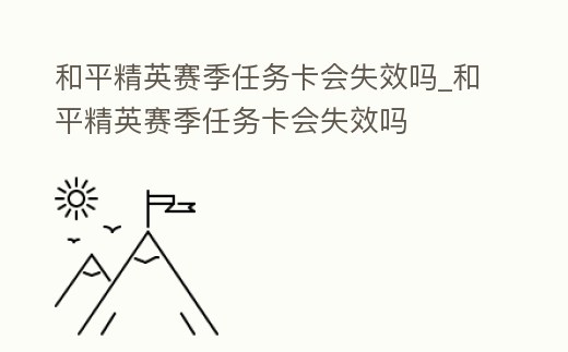 和平精英賽季任務卡會失效嗎_和平精英賽季任務卡會失效嗎