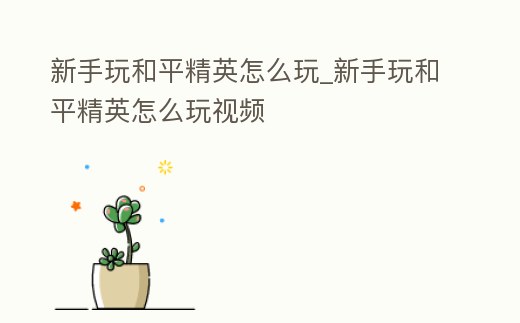 新手玩和平精英怎么玩_新手玩和平精英怎么玩視頻