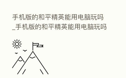 手機版的和平精英能用電腦玩嗎_手機版的和平精英能用電腦玩嗎