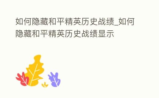如何隱藏和平精英歷史戰績_如何隱藏和平精英歷史戰績顯示
