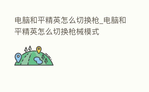 電腦和平精英怎么切換槍_電腦和平精英怎么切換槍械模式