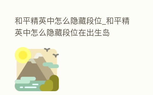 和平精英中怎么隱藏段位_和平精英中怎么隱藏段位在出生島