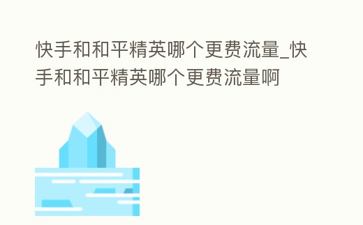 快手和和平精英哪個(gè)更費(fèi)流量_快手和和平精英哪個(gè)更費(fèi)流量啊