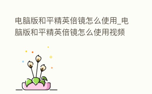 電腦版和平精英倍鏡怎么使用_電腦版和平精英倍鏡怎么使用視頻