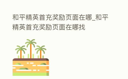 和平精英首充獎勵頁面在哪_和平精英首充獎勵頁面在哪找