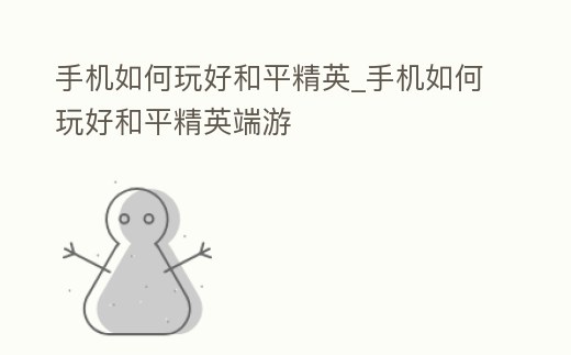 手機(jī)如何玩好和平精英_手機(jī)如何玩好和平精英端游