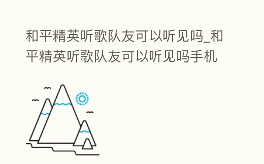 和平精英聽歌隊友可以聽見嗎_和平精英聽歌隊友可以聽見嗎手機
