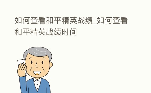如何查看和平精英戰績_如何查看和平精英戰績時間
