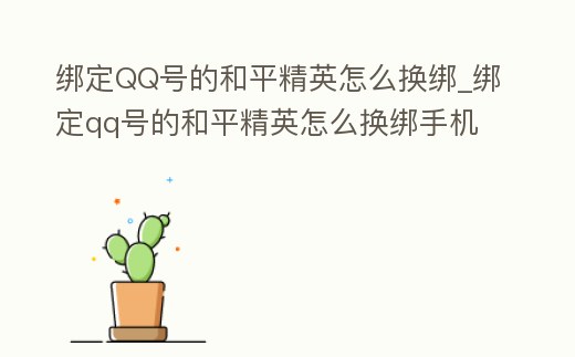 綁定QQ號的和平精英怎么換綁_綁定qq號的和平精英怎么換綁手機號