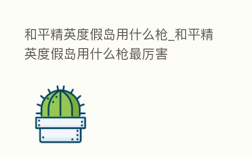 和平精英度假島用什么槍_和平精英度假島用什么槍最厲害