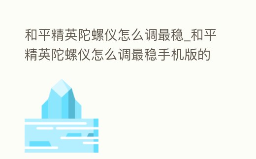 和平精英陀螺儀怎么調(diào)最穩(wěn)_和平精英陀螺儀怎么調(diào)最穩(wěn)手機(jī)版的