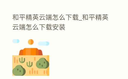 和平精英云端怎么下載_和平精英云端怎么下載安裝