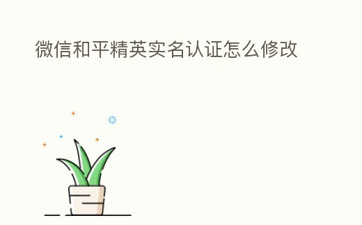 微信和平精英實名認證怎么修改