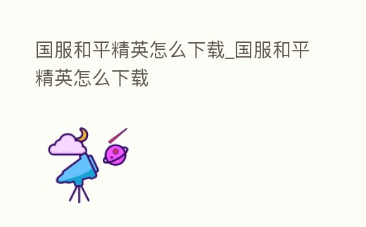 國服和平精英怎么下載_國服和平精英怎么下載