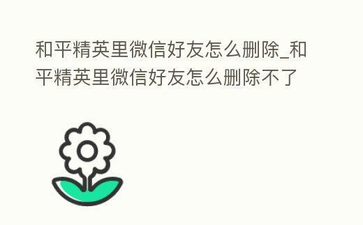 和平精英里微信好友怎么刪除_和平精英里微信好友怎么刪除不了