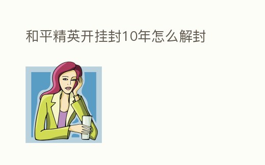 和平精英開(kāi)掛封10年怎么解封