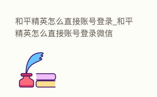 和平精英怎么直接賬號(hào)登錄_和平精英怎么直接賬號(hào)登錄微信
