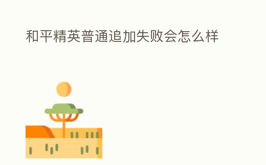 和平精英普通追加失敗會怎么樣