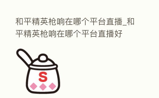 和平精英槍響在哪個(gè)平臺(tái)直播_和平精英槍響在哪個(gè)平臺(tái)直播好