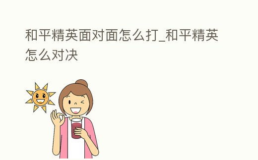 和平精英面對面怎么打_和平精英怎么對決