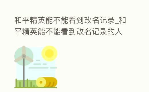 和平精英能不能看到改名記錄_和平精英能不能看到改名記錄的人