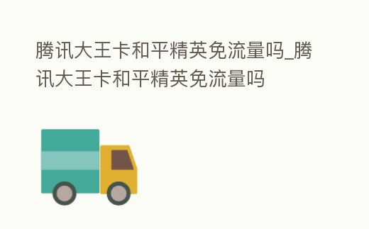 騰訊大王卡和平精英免流量嗎_騰訊大王卡和平精英免流量嗎