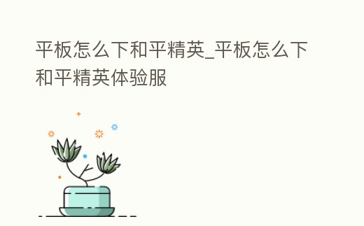 平板怎么下和平精英_平板怎么下和平精英體驗服