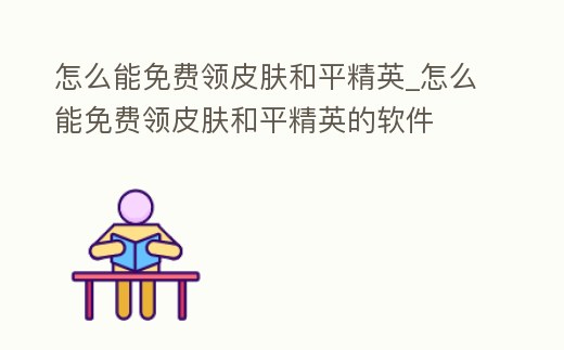 怎么能免費領皮膚和平精英_怎么能免費領皮膚和平精英的軟件