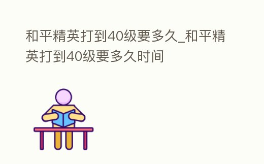 和平精英打到40級要多久_和平精英打到40級要多久時間