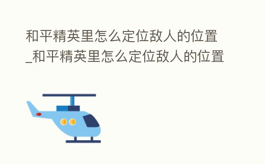 和平精英里怎么定位敵人的位置_和平精英里怎么定位敵人的位置視頻