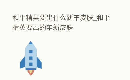 和平精英要出什么新車皮膚_和平精英要出的車新皮膚
