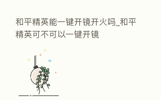 和平精英能一鍵開鏡開火嗎_和平精英可不可以一鍵開鏡