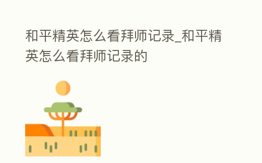 和平精英怎么看拜師記錄_和平精英怎么看拜師記錄的