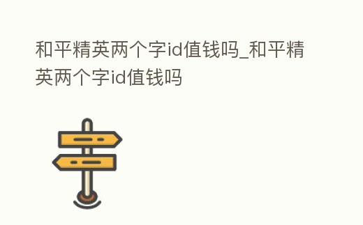 和平精英兩個字id值錢嗎_和平精英兩個字id值錢嗎