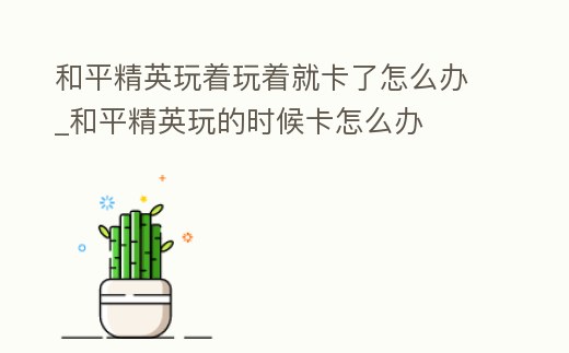 和平精英玩著玩著就卡了怎么辦_和平精英玩的時候卡怎么辦