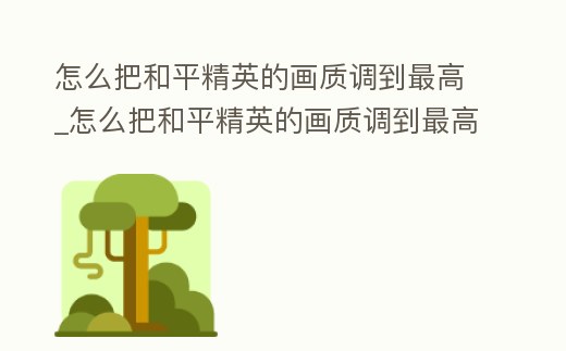 怎么把和平精英的畫質調到最高_怎么把和平精英的畫質調到最高幀率