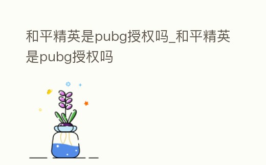和平精英是pubg授權嗎_和平精英是pubg授權嗎